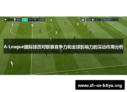 A-League国际球员对联赛竞争力和全球影响力的深远作用分析