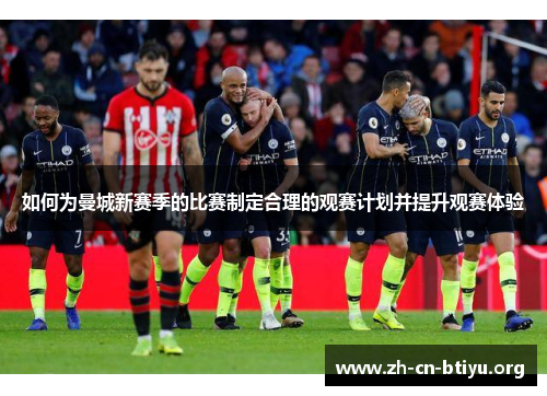 如何为曼城新赛季的比赛制定合理的观赛计划并提升观赛体验