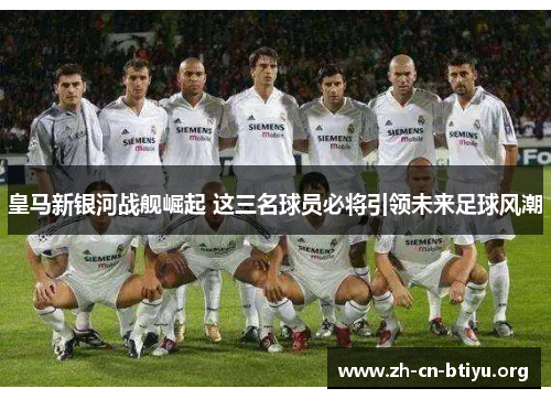 皇马新银河战舰崛起 这三名球员必将引领未来足球风潮