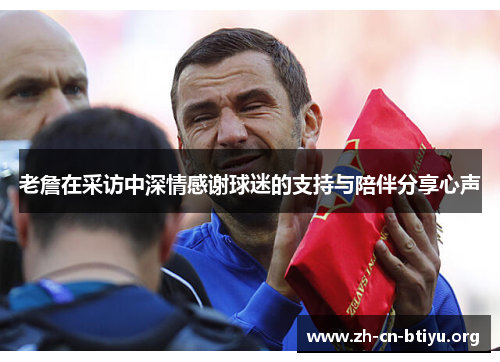 老詹在采访中深情感谢球迷的支持与陪伴分享心声