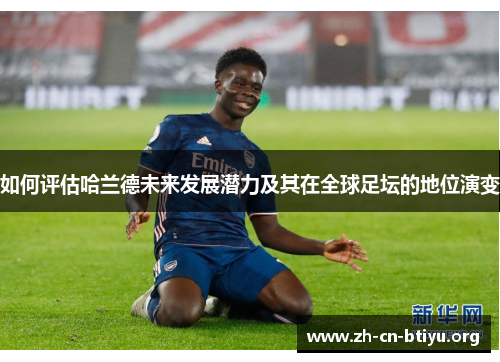 如何评估哈兰德未来发展潜力及其在全球足坛的地位演变