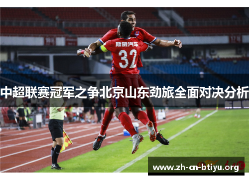 中超联赛冠军之争北京山东劲旅全面对决分析