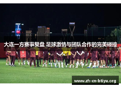 大连一方赛事复盘 足球激情与团队合作的完美碰撞