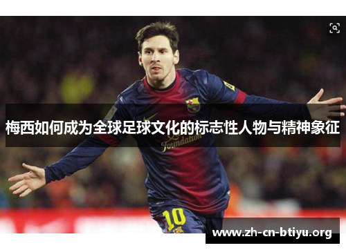 梅西如何成为全球足球文化的标志性人物与精神象征