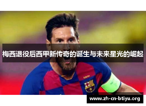 梅西退役后西甲新传奇的诞生与未来星光的崛起