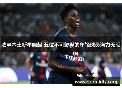 法甲本土新星崛起 五位不可忽视的年轻球员潜力无限