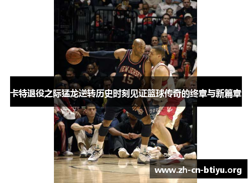 卡特退役之际猛龙逆转历史时刻见证篮球传奇的终章与新篇章