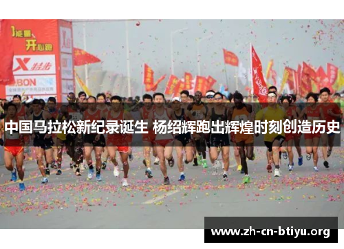 中国马拉松新纪录诞生 杨绍辉跑出辉煌时刻创造历史