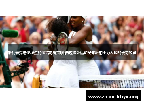 斯瓦泰克与伊埃拉的深情羁绊揭晓 两位顶尖运动员背后的不为人知的爱情故事