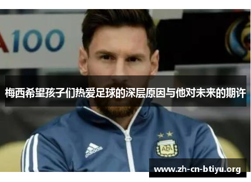 梅西希望孩子们热爱足球的深层原因与他对未来的期许