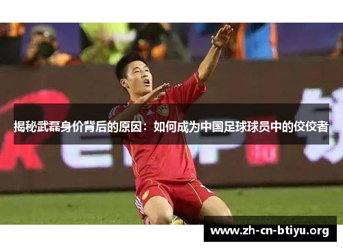 揭秘武磊身价背后的原因：如何成为中国足球球员中的佼佼者