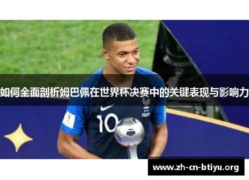 如何全面剖析姆巴佩在世界杯决赛中的关键表现与影响力