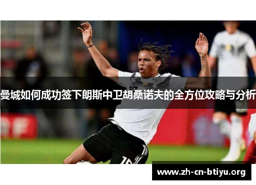 曼城如何成功签下朗斯中卫胡桑诺夫的全方位攻略与分析