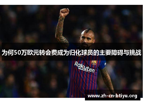 为何50万欧元转会费成为归化球员的主要障碍与挑战