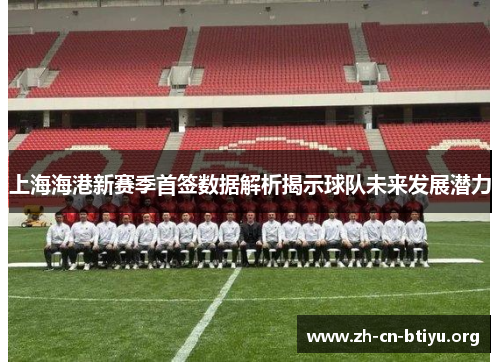 上海海港新赛季首签数据解析揭示球队未来发展潜力