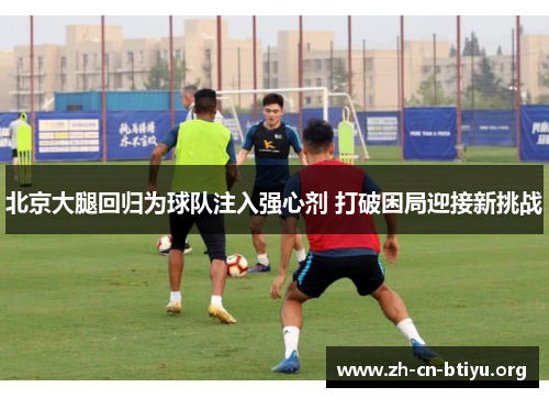北京大腿回归为球队注入强心剂 打破困局迎接新挑战