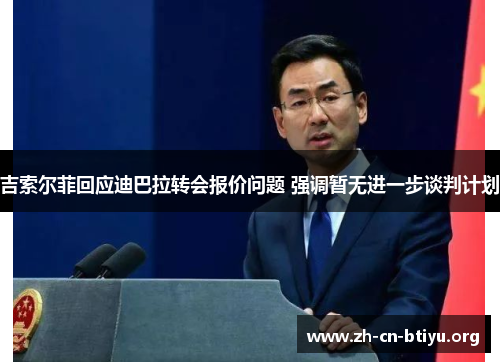 吉索尔菲回应迪巴拉转会报价问题 强调暂无进一步谈判计划