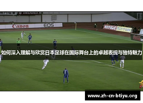 如何深入理解与欣赏日本足球在国际舞台上的卓越表现与独特魅力