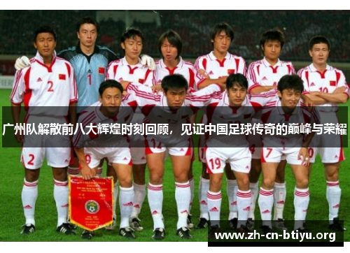 广州队解散前八大辉煌时刻回顾，见证中国足球传奇的巅峰与荣耀