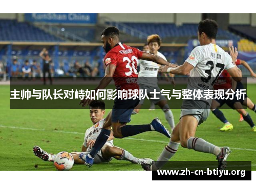 主帅与队长对峙如何影响球队士气与整体表现分析