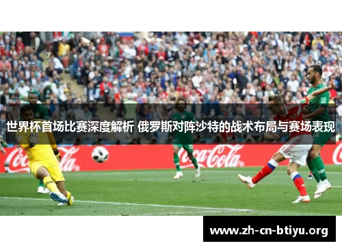 世界杯首场比赛深度解析 俄罗斯对阵沙特的战术布局与赛场表现