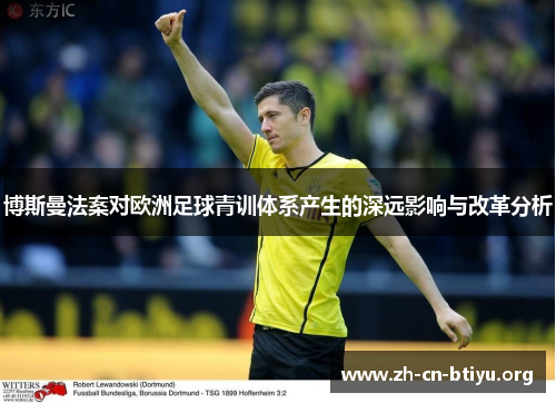 博斯曼法案对欧洲足球青训体系产生的深远影响与改革分析