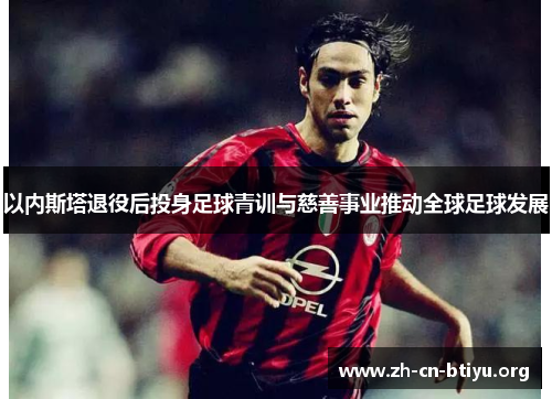 以内斯塔退役后投身足球青训与慈善事业推动全球足球发展
