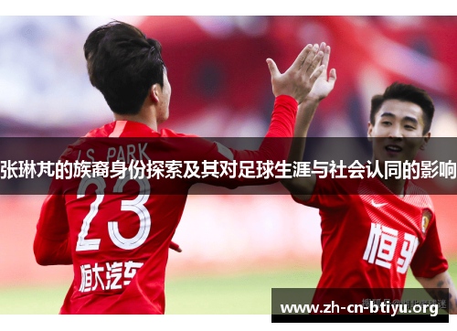 张琳芃的族裔身份探索及其对足球生涯与社会认同的影响