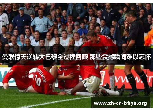 曼联惊天逆转大巴黎全过程回顾 那些震撼瞬间难以忘怀