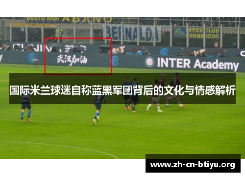 国际米兰球迷自称蓝黑军团背后的文化与情感解析