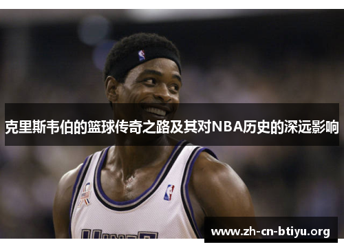 克里斯韦伯的篮球传奇之路及其对NBA历史的深远影响