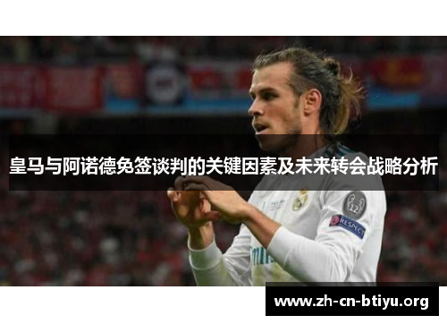 皇马与阿诺德免签谈判的关键因素及未来转会战略分析