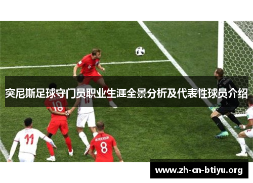 突尼斯足球守门员职业生涯全景分析及代表性球员介绍