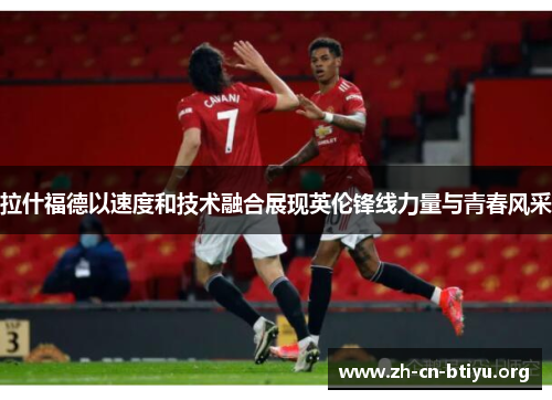 拉什福德以速度和技术融合展现英伦锋线力量与青春风采
