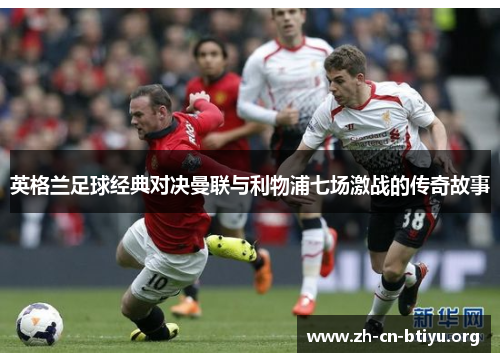 英格兰足球经典对决曼联与利物浦七场激战的传奇故事