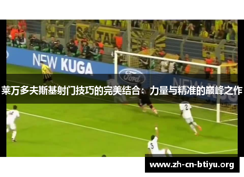 莱万多夫斯基射门技巧的完美结合：力量与精准的巅峰之作