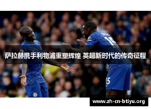萨拉赫携手利物浦重塑辉煌 英超新时代的传奇征程