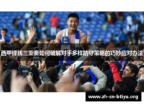 西甲锋线三重奏如何破解对手多样防守策略的巧妙应对办法