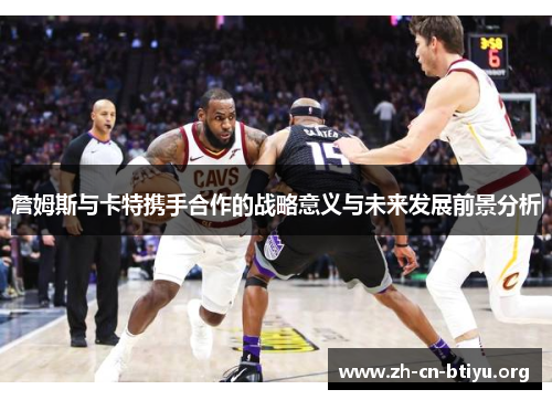 詹姆斯与卡特携手合作的战略意义与未来发展前景分析