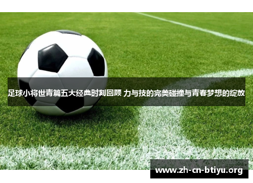 足球小将世青篇五大经典时刻回顾 力与技的完美碰撞与青春梦想的绽放