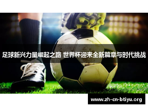 足球新兴力量崛起之路 世界杯迎来全新篇章与时代挑战