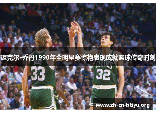 迈克尔·乔丹1990年全明星赛惊艳表现成就篮球传奇时刻