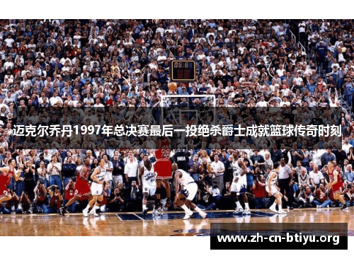 迈克尔乔丹1997年总决赛最后一投绝杀爵士成就篮球传奇时刻
