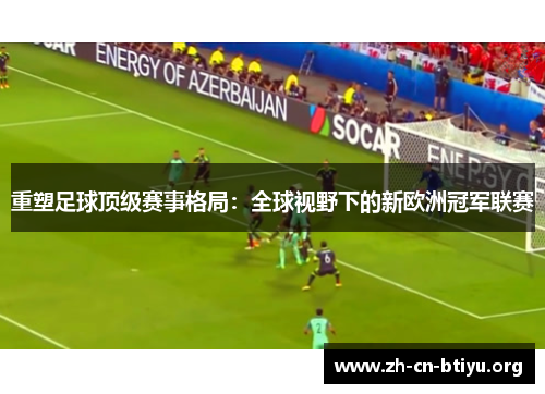 重塑足球顶级赛事格局：全球视野下的新欧洲冠军联赛