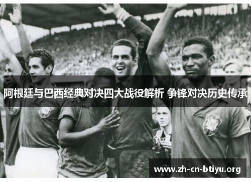 阿根廷与巴西经典对决四大战役解析 争锋对决历史传承