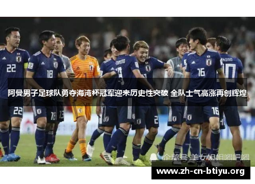 阿曼男子足球队勇夺海湾杯冠军迎来历史性突破 全队士气高涨再创辉煌