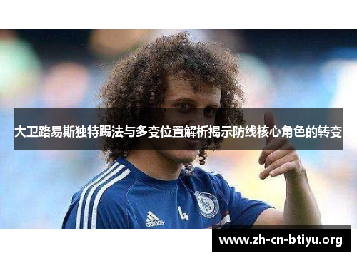 大卫路易斯独特踢法与多变位置解析揭示防线核心角色的转变