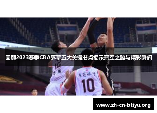 回顾2023赛季CBA落幕五大关键节点揭示冠军之路与精彩瞬间 回顾2023赛季CBA落幕五大关键节点揭示冠军之路与精彩瞬间