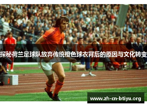 探秘荷兰足球队放弃传统橙色球衣背后的原因与文化转变