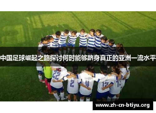 中国足球崛起之路探讨何时能够跻身真正的亚洲一流水平 中国足球崛起之路探讨何时能够跻身真正的亚洲一流水平